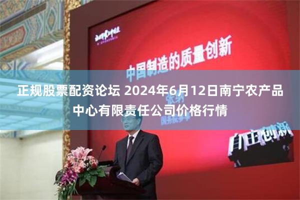 正规股票配资论坛 2024年6月12日南宁农产品中心有限责任公司价格行情