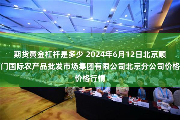 期货黄金杠杆是多少 2024年6月12日北京顺鑫石门国际农产品批发市场集团有限公司北京分公司价格行情