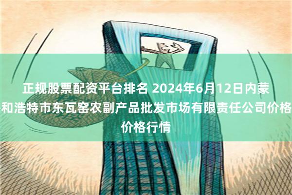 正规股票配资平台排名 2024年6月12日内蒙古呼和浩特市东瓦窑农副产品批发市场有限责任公司价格行情