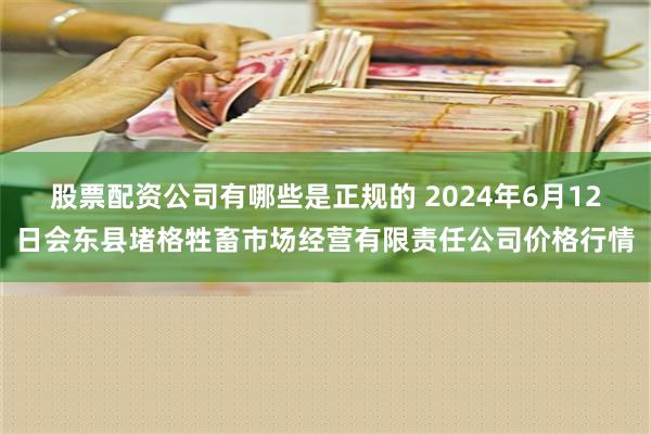 股票配资公司有哪些是正规的 2024年6月12日会东县堵格牲畜市场经营有限责任公司价格行情