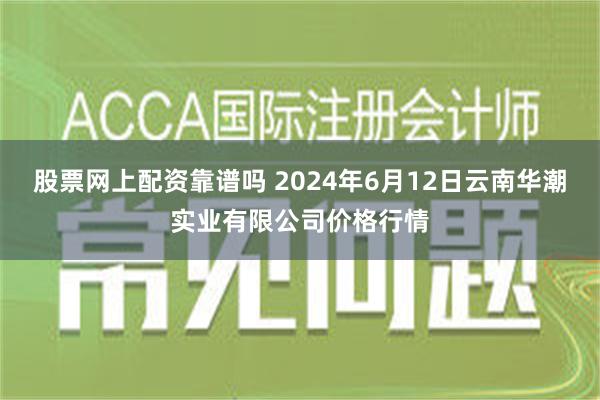 股票网上配资靠谱吗 2024年6月12日云南华潮实业有限公司价格行情