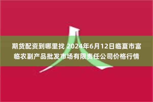 期货配资到哪里找 2024年6月12日临夏市富临农副产品批发市场有限责任公司价格行情