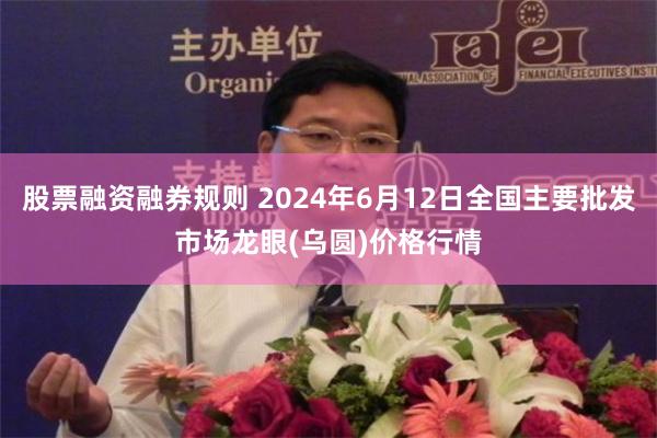 股票融资融券规则 2024年6月12日全国主要批发市场龙眼(乌圆)价格行情