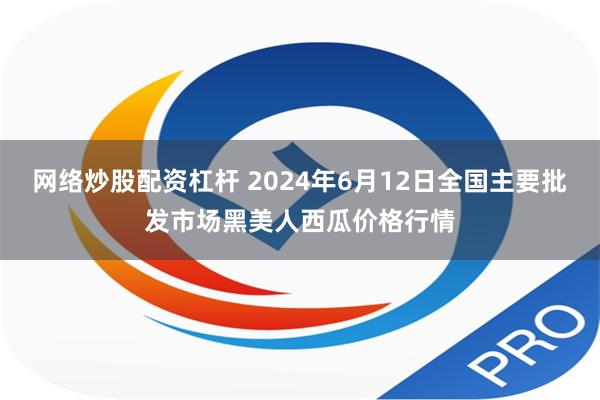 网络炒股配资杠杆 2024年6月12日全国主要批发市场黑美人西瓜价格行情