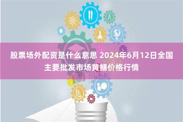 股票场外配资是什么意思 2024年6月12日全国主要批发市场黄鳝价格行情