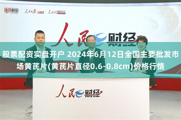 股票配资实盘开户 2024年6月12日全国主要批发市场黄芪片(黄芪片直径0.6-0.8cm)价格行情