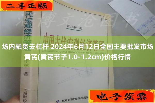 场内融资去杠杆 2024年6月12日全国主要批发市场黄芪(黄芪节子1.0-1.2cm)价格行情