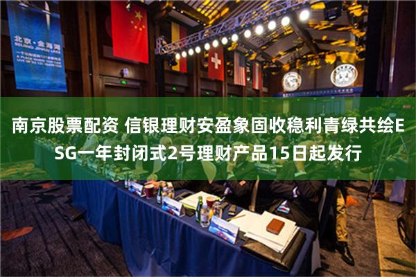 南京股票配资 信银理财安盈象固收稳利青绿共绘ESG一年封闭式2号理财产品15日起发行