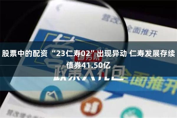 股票中的配资 “23仁寿02”出现异动 仁寿发展存续债券41.50亿