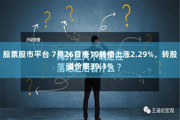 股票股市平台 7月26日鹰19转债上涨2.29%，转股溢价率39.1%