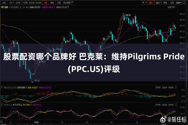 股票配资哪个品牌好 巴克莱：维持Pilgrims Pride(PPC.US)评级