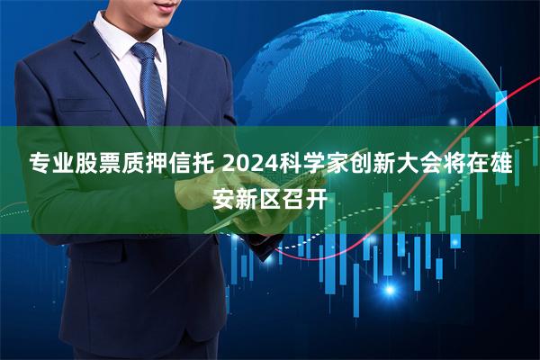 专业股票质押信托 2024科学家创新大会将在雄安新区召开