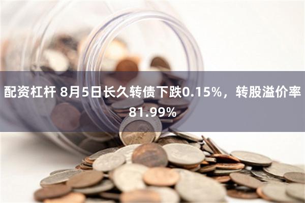 配资杠杆 8月5日长久转债下跌0.15%，转股溢价率81.99%