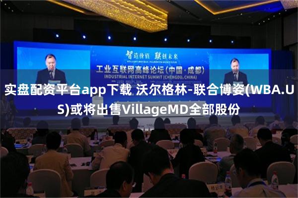 实盘配资平台app下载 沃尔格林-联合博姿(WBA.US)或将出售VillageMD全部股份