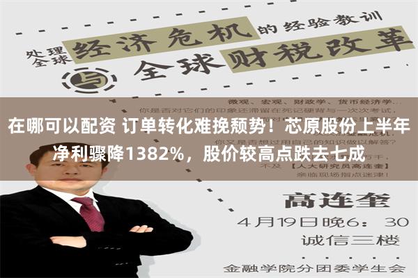 在哪可以配资 订单转化难挽颓势！芯原股份上半年净利骤降1382%，股价较高点跌去七成