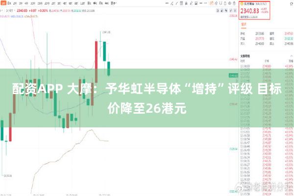 配资APP 大摩：予华虹半导体“增持”评级 目标价降至26港元