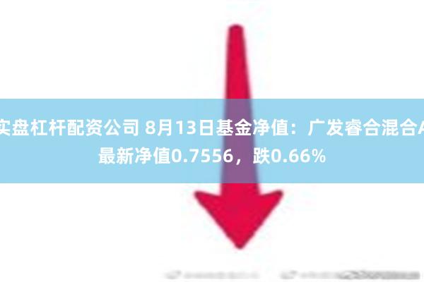 实盘杠杆配资公司 8月13日基金净值：广发睿合混合A最新净值0.7556，跌0.66%