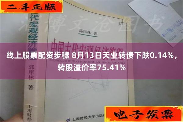 线上股票配资步骤 8月13日天业转债下跌0.14%，转股溢价率75.41%