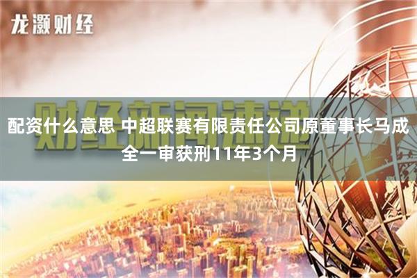 配资什么意思 中超联赛有限责任公司原董事长马成全一审获刑11年3个月