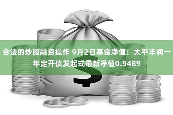 合法的炒股融资操作 9月2日基金净值：太平丰润一年定开债发起式最新净值0.9489