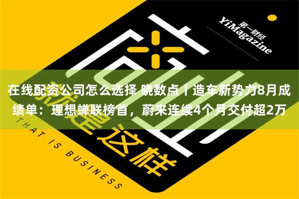 在线配资公司怎么选择 晓数点丨造车新势力8月成绩单：理想蝉联榜首，蔚来连续4个月交付超2万