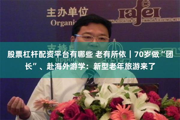 股票杠杆配资平台有哪些 老有所依｜70岁做“团长”、赴海外游学：新型老年旅游来了