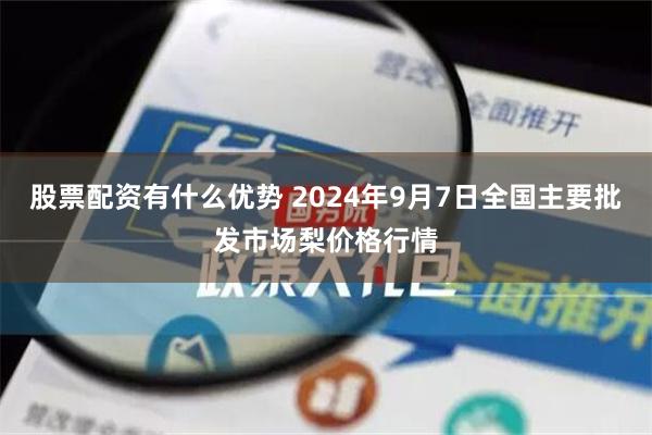 股票配资有什么优势 2024年9月7日全国主要批发市场梨价格行情