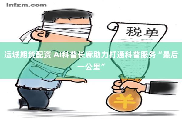 运城期货配资 AI科普长廊助力打通科普服务“最后一公里”