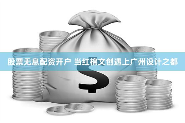 股票无息配资开户 当红棉文创遇上广州设计之都