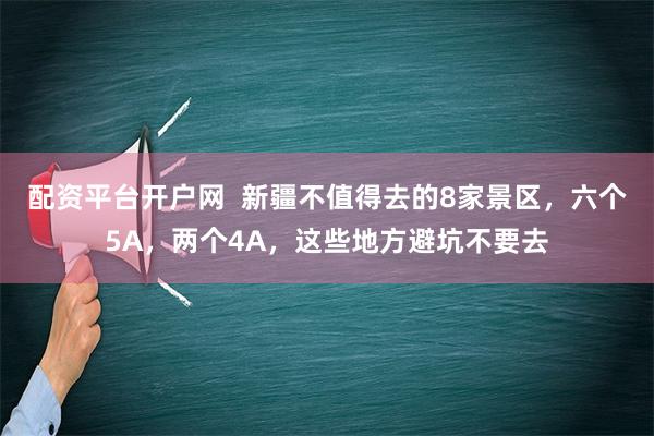 配资平台开户网  新疆不值得去的8家景区，六个5A，两个4A，这些地方避坑不要去