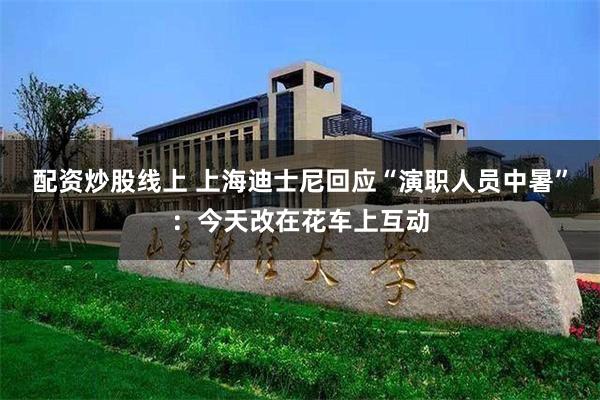 配资炒股线上 上海迪士尼回应“演职人员中暑”：今天改在花车上互动