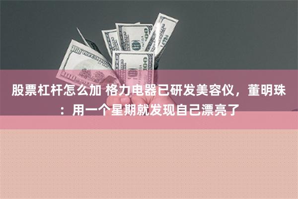 股票杠杆怎么加 格力电器已研发美容仪，董明珠：用一个星期就发现自己漂亮了