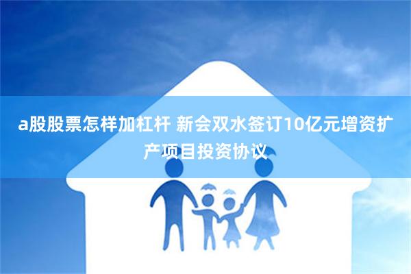 a股股票怎样加杠杆 新会双水签订10亿元增资扩产项目投资协议