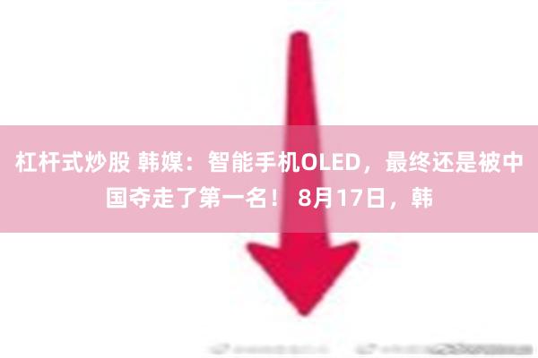 杠杆式炒股 韩媒：智能手机OLED，最终还是被中国夺走了第一名！ 8月17日，韩