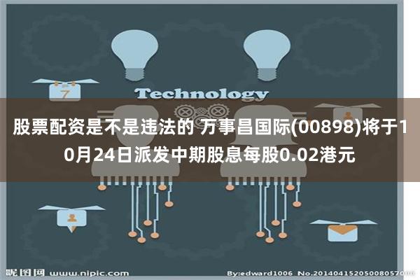 股票配资是不是违法的 万事昌国际(00898)将于10月24日派发中期股息每股0.02港元