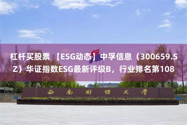 杠杆买股票 【ESG动态】中孚信息（300659.SZ）华证指数ESG最新评级B，行业排名第108