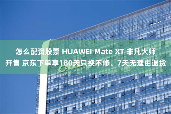 怎么配资股票 HUAWEI Mate XT 非凡大师开售 京东下单享180天只换不修、7天无理由退货