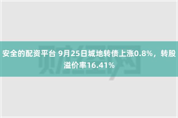 安全的配资平台 9月25日城地转债上涨0.8%，转股溢价率16.41%