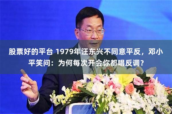 股票好的平台 1979年汪东兴不同意平反，邓小平笑问：为何每次开会你都唱反调？