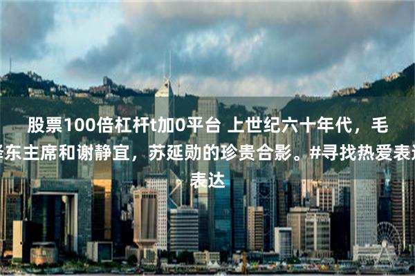 股票100倍杠杆t加0平台 上世纪六十年代，毛泽东主席和谢静宜，苏延勋的珍贵合影。#寻找热爱表达