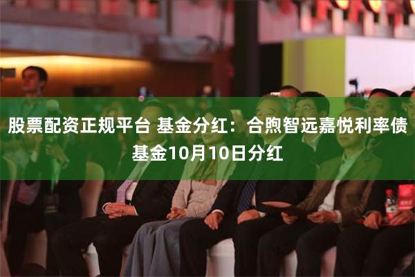 股票配资正规平台 基金分红：合煦智远嘉悦利率债基金10月10日分红