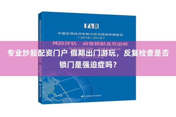 专业炒股配资门户 假期出门游玩，反复检查是否锁门是强迫症吗？