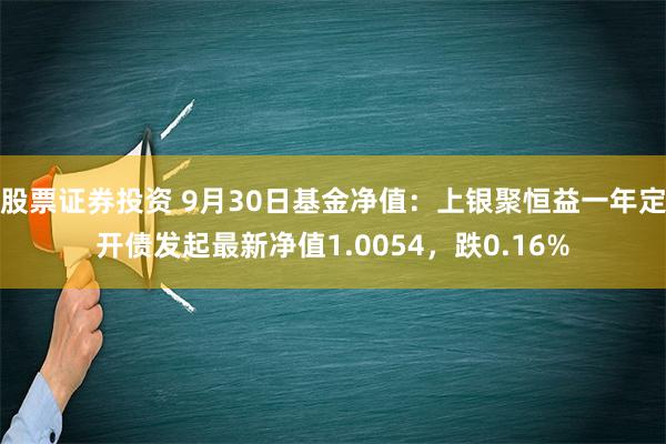 股票证券投资 9月30日基金净值：上银聚恒益一年定开债发起最新净值1.0054，跌0.16%