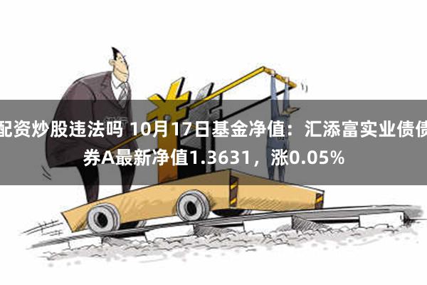 配资炒股违法吗 10月17日基金净值：汇添富实业债债券A最新净值1.3631，涨0.05%