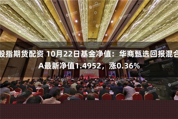 股指期货配资 10月22日基金净值：华商甄选回报混合A最新净值1.4952，涨0.36%