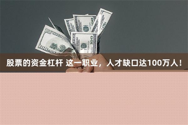 股票的资金杠杆 这一职业，人才缺口达100万人！