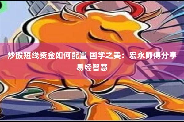 炒股短线资金如何配置 国学之美：宏永师傅分享易经智慧