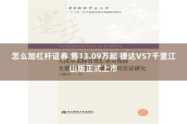 怎么加杠杆证券 售13.09万起 捷达VS7千里江山版正式上市