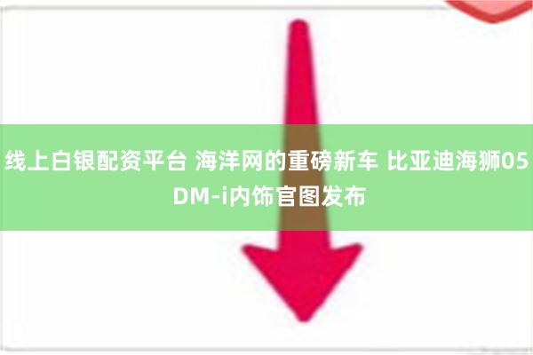 线上白银配资平台 海洋网的重磅新车 比亚迪海狮05 DM-i内饰官图发布