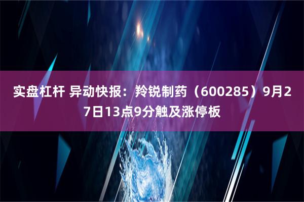 实盘杠杆 异动快报：羚锐制药（600285）9月27日13点9分触及涨停板